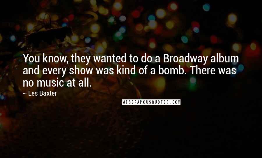 Les Baxter quotes: You know, they wanted to do a Broadway album and every show was kind of a bomb. There was no music at all.