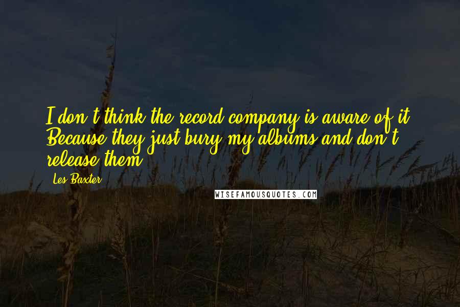 Les Baxter quotes: I don't think the record company is aware of it. Because they just bury my albums and don't release them.