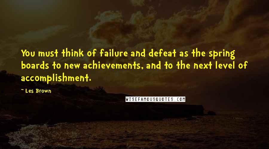 Les Brown quotes: You must think of failure and defeat as the spring boards to new achievements, and to the next level of accomplishment.
