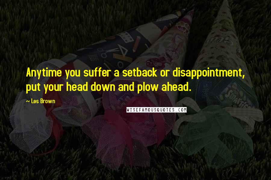 Les Brown quotes: Anytime you suffer a setback or disappointment, put your head down and plow ahead.