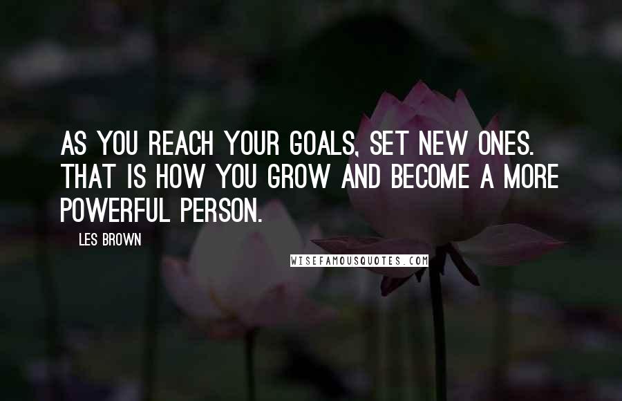Les Brown quotes: As you reach your goals, set new ones. That is how you grow and become a more powerful person.
