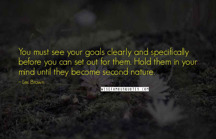 Les Brown quotes: You must see your goals clearly and specifically before you can set out for them. Hold them in your mind until they become second nature.