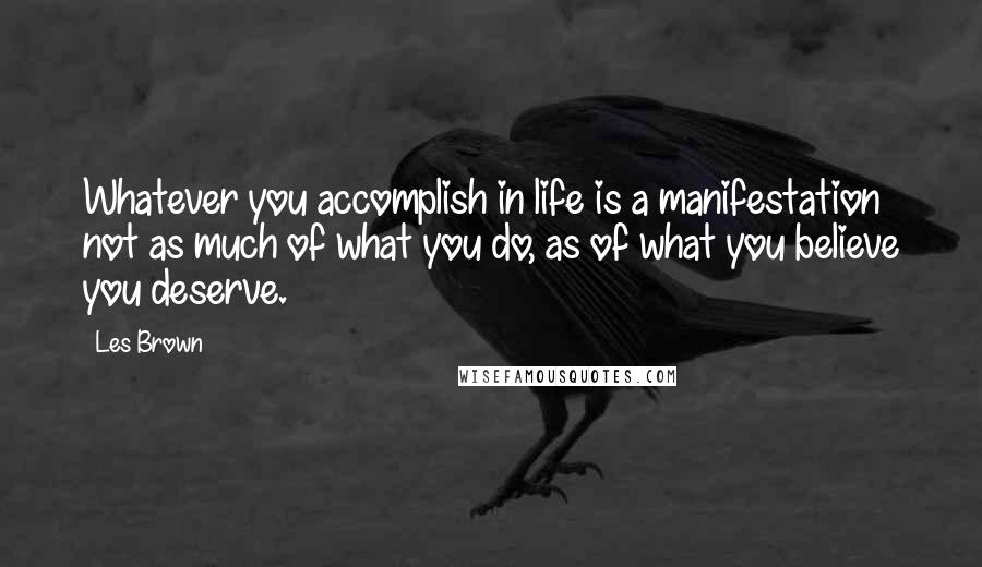Les Brown quotes: Whatever you accomplish in life is a manifestation not as much of what you do, as of what you believe you deserve. Les Brown quotes: Whatever you accomplish in life is a manifestation not as much of what you do, as of what you believe you deserve.