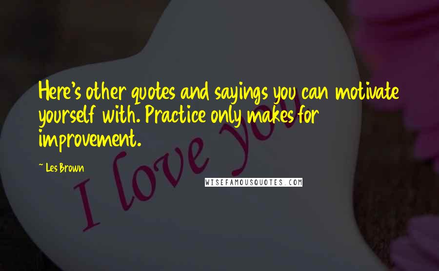 Les Brown quotes: Here's other quotes and sayings you can motivate yourself with. Practice only makes for improvement. Les Brown quotes: Here's other quotes and sayings you can motivate yourself with. Practice only makes for improvement.