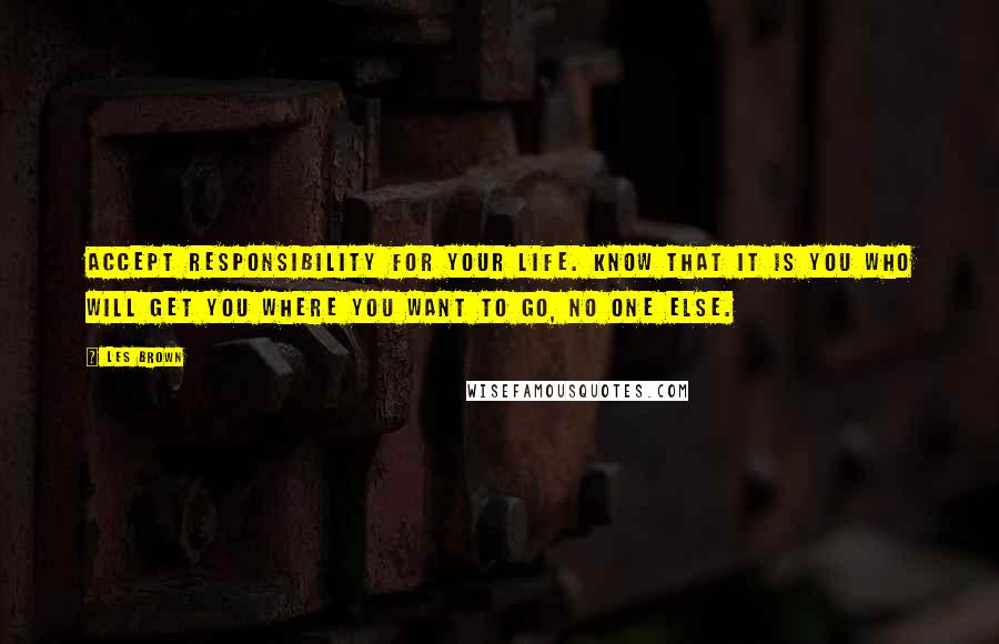 Les Brown quotes: Accept responsibility for your life. Know that it is you who will get you where you want to go, no one else. Les Brown quotes: Accept responsibility for your life. Know that it is you who will get you where you want to go, no one else.