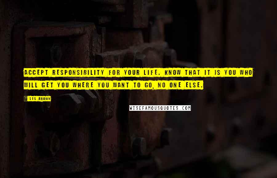 Les Brown quotes: Accept responsibility for your life. Know that it is you who will get you where you want to go, no one else.