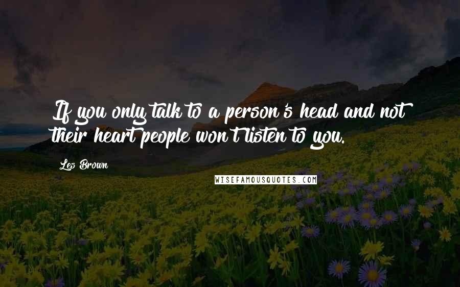 Les Brown quotes: If you only talk to a person's head and not their heart people won't listen to you.