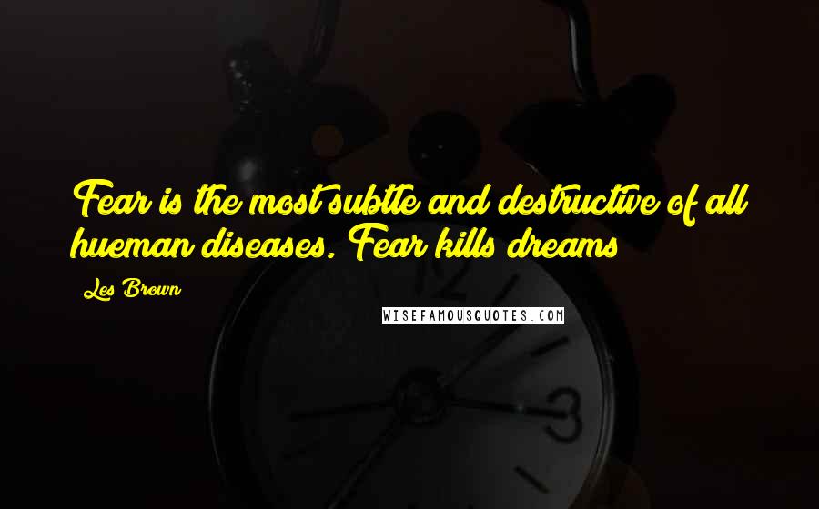 Les Brown quotes: Fear is the most subtle and destructive of all hueman diseases. Fear kills dreams!