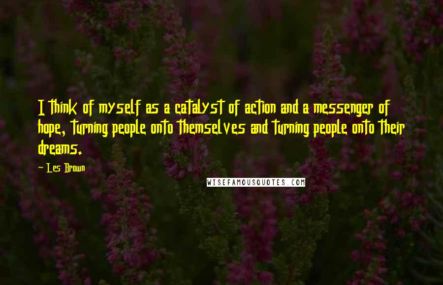 Les Brown quotes: I think of myself as a catalyst of action and a messenger of hope, turning people onto themselves and turning people onto their dreams. Les Brown quotes: I think of myself as a catalyst of action and a messenger of hope, turning people onto themselves and turning people onto their dreams.