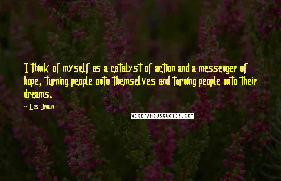 Les Brown quotes: I think of myself as a catalyst of action and a messenger of hope, turning people onto themselves and turning people onto their dreams.