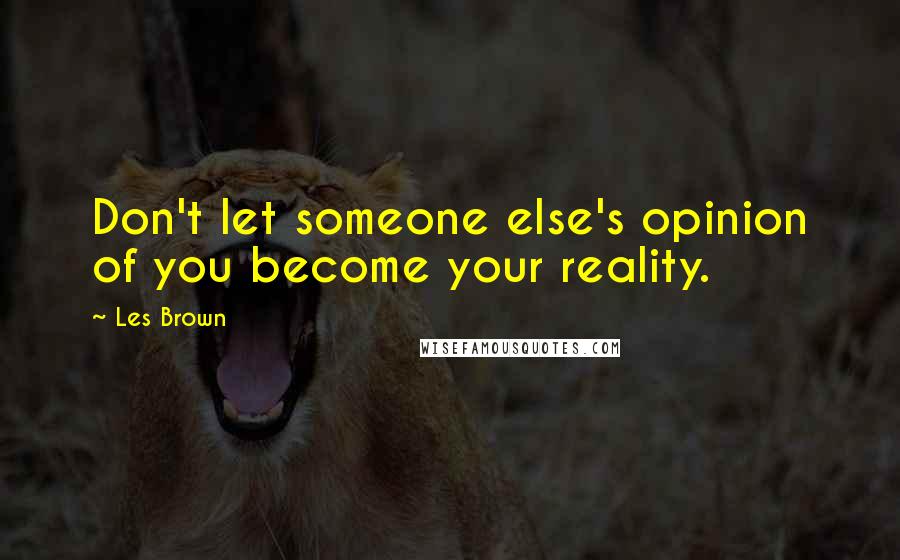 Les Brown quotes: Don't let someone else's opinion of you become your reality.