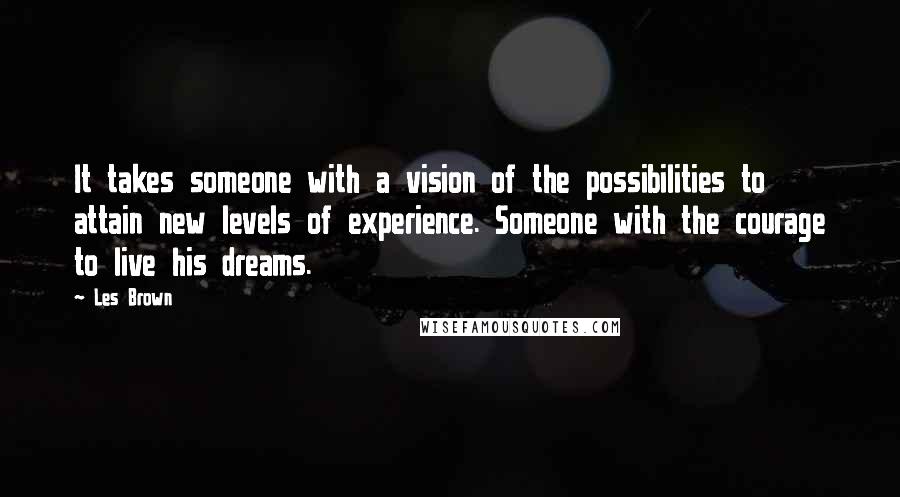 Les Brown quotes: It takes someone with a vision of the possibilities to attain new levels of experience. Someone with the courage to live his dreams. Les Brown quotes: It takes someone with a vision of the possibilities to attain new levels of experience. Someone with the courage to live his dreams.