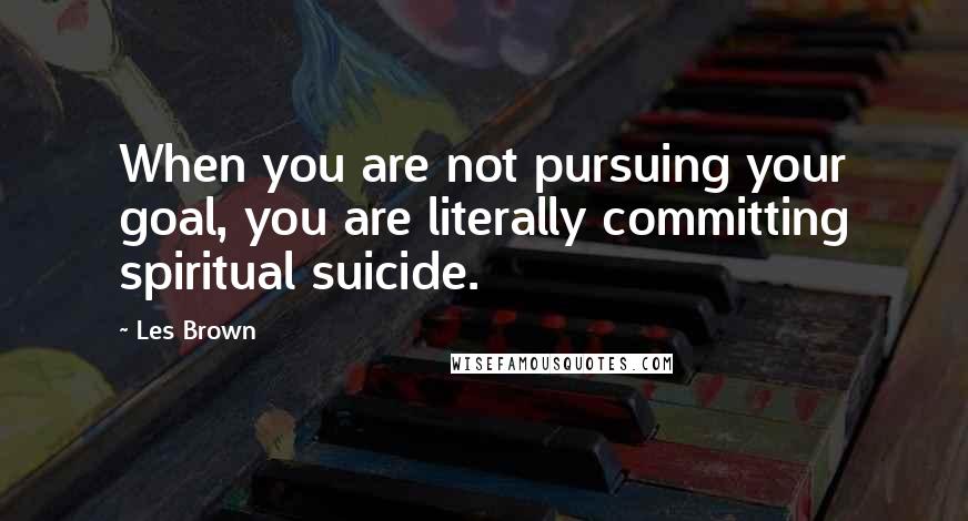 Les Brown quotes: When you are not pursuing your goal, you are literally committing spiritual suicide.