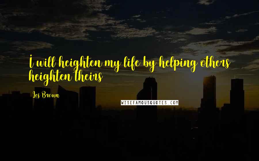 Les Brown quotes: I will heighten my life by helping others heighten theirs