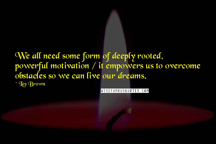 Les Brown quotes: We all need some form of deeply rooted, powerful motivation / it empowers us to overcome obstacles so we can live our dreams.