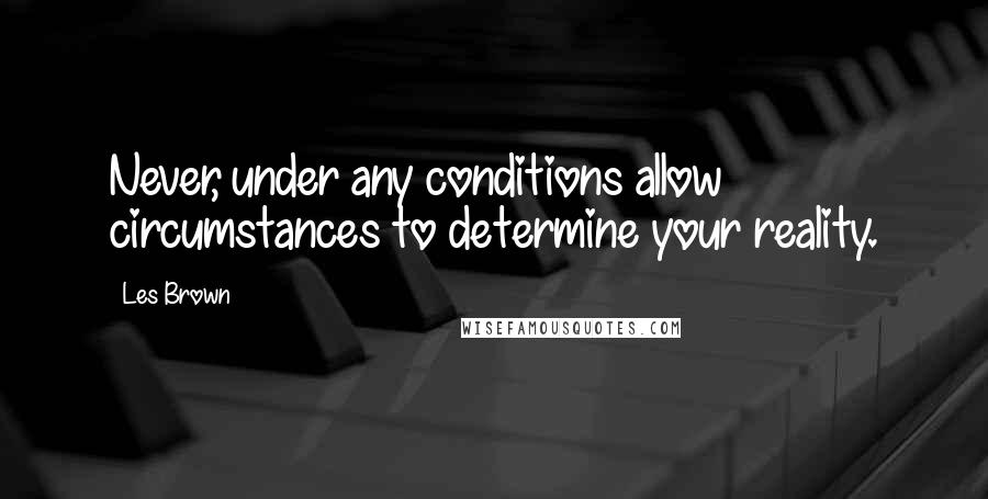 Les Brown quotes: Never, under any conditions allow circumstances to determine your reality.