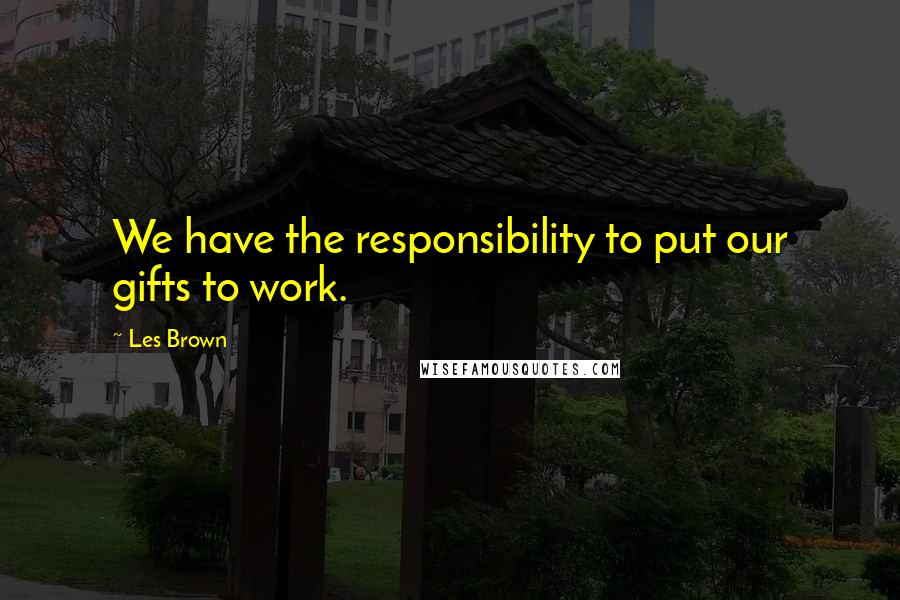 Les Brown quotes: We have the responsibility to put our gifts to work.