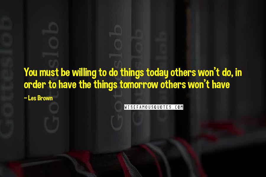 Les Brown quotes: You must be willing to do things today others won't do, in order to have the things tomorrow others won't have