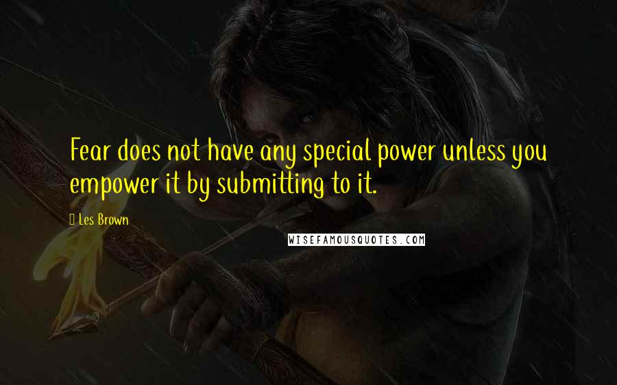 Les Brown quotes: Fear does not have any special power unless you empower it by submitting to it.