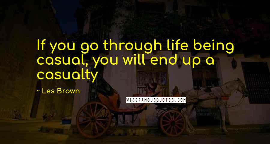 Les Brown quotes: If you go through life being casual, you will end up a casualty