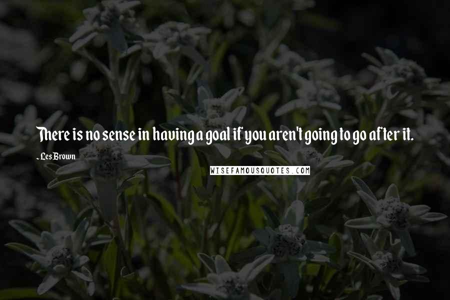 Les Brown quotes: There is no sense in having a goal if you aren't going to go after it.