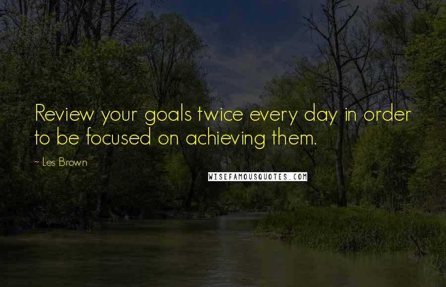 Les Brown quotes: Review your goals twice every day in order to be focused on achieving them.