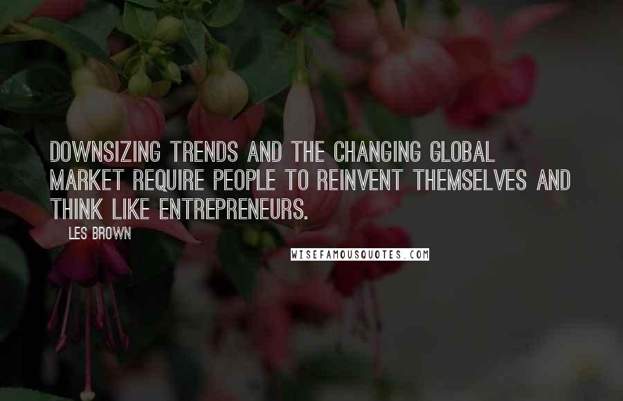 Les Brown quotes: Downsizing trends and the changing global market require people to reinvent themselves and think like entrepreneurs.
