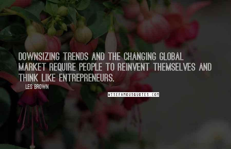 Les Brown quotes: Downsizing trends and the changing global market require people to reinvent themselves and think like entrepreneurs. Les Brown quotes: Downsizing trends and the changing global market require people to reinvent themselves and think like entrepreneurs.