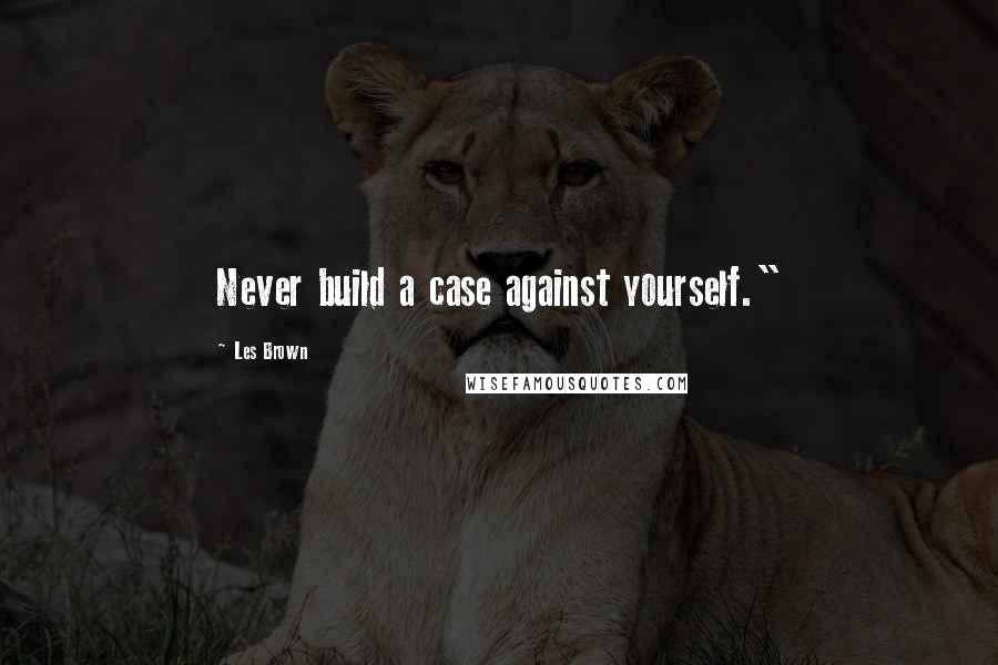 Les Brown quotes: Never build a case against yourself."