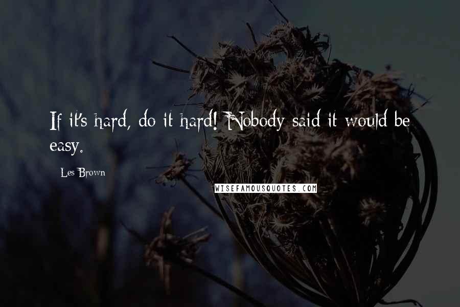 Les Brown quotes: If it's hard, do it hard! Nobody said it would be easy.