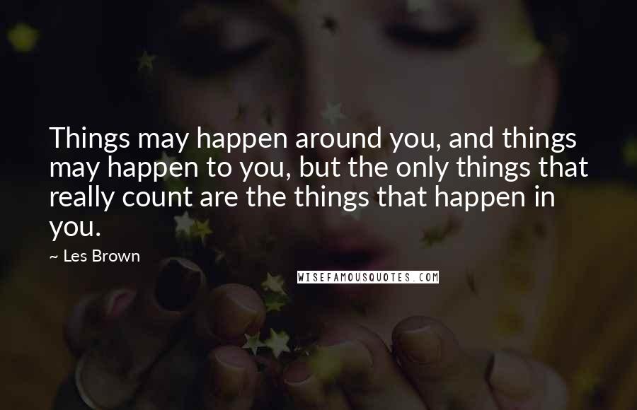 Les Brown quotes: Things may happen around you, and things may happen to you, but the only things that really count are the things that happen in you. Les Brown quotes: Things may happen around you, and things may happen to you, but the only things that really count are the things that happen in you.