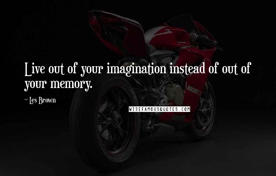 Les Brown quotes: Live out of your imagination instead of out of your memory.