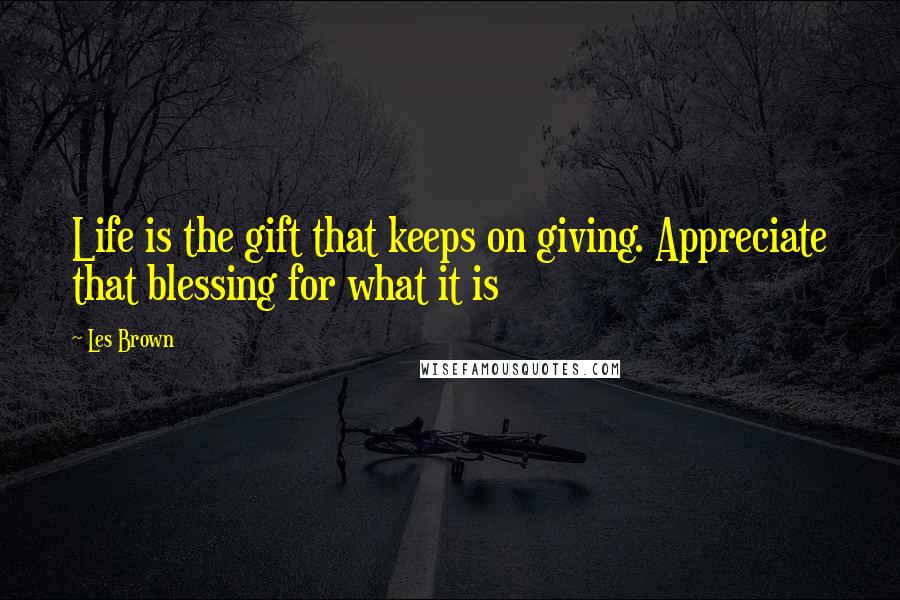 Les Brown quotes: Life is the gift that keeps on giving. Appreciate that blessing for what it is