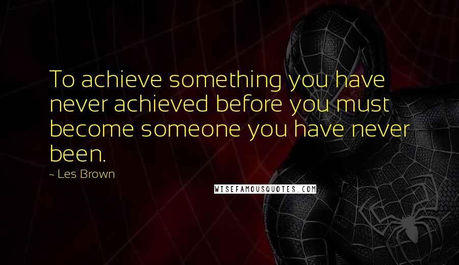 Les Brown quotes: To achieve something you have never achieved before you must become someone you have never been.