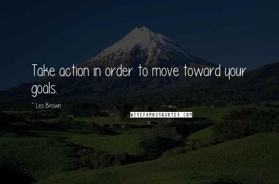 Les Brown quotes: Take action in order to move toward your goals.