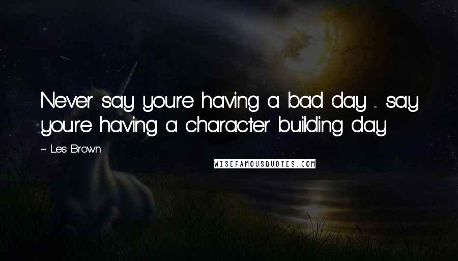 Les Brown quotes: Never say you're having a bad day ... say you're having a character building day