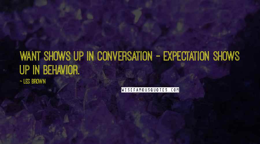 Les Brown quotes: WANT shows up in conversation - EXPECTATION shows up in behavior.