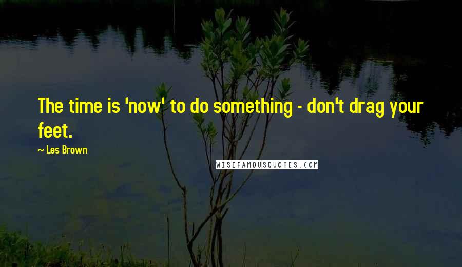 Les Brown quotes: The time is 'now' to do something - don't drag your feet.