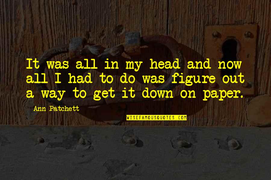 Les Choristes Pepinot Quotes By Ann Patchett: It was all in my head and now Les Choristes Pepinot Quotes By Ann Patchett: It was all in my head and now