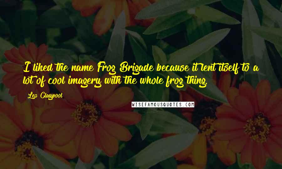 Les Claypool quotes: I liked the name Frog Brigade because it lent itself to a lot of cool imagery with the whole frog thing.