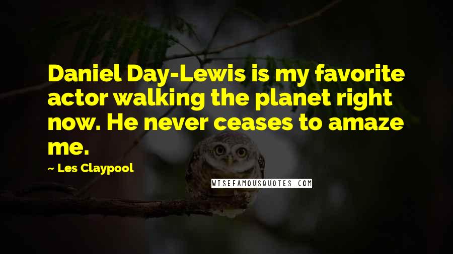 Les Claypool quotes: Daniel Day-Lewis is my favorite actor walking the planet right now. He never ceases to amaze me.