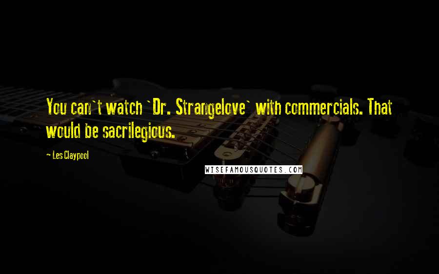 Les Claypool quotes: You can't watch 'Dr. Strangelove' with commercials. That would be sacrilegious.