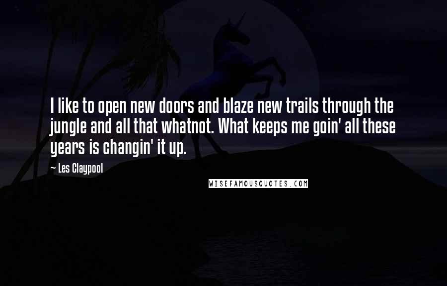 Les Claypool quotes: I like to open new doors and blaze new trails through the jungle and all that whatnot. What keeps me goin' all these years is changin' it up.