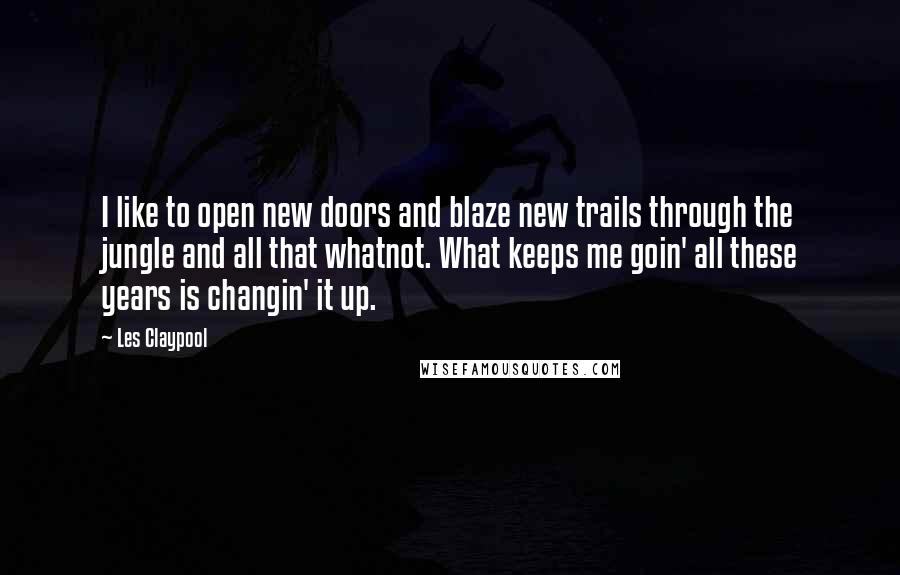 Les Claypool quotes: I like to open new doors and blaze new trails through the jungle and all that whatnot. What keeps me goin' all these years is changin' it up. Les Claypool quotes: I like to open new doors and blaze new trails through the jungle and all that whatnot. What keeps me goin' all these years is changin' it up.