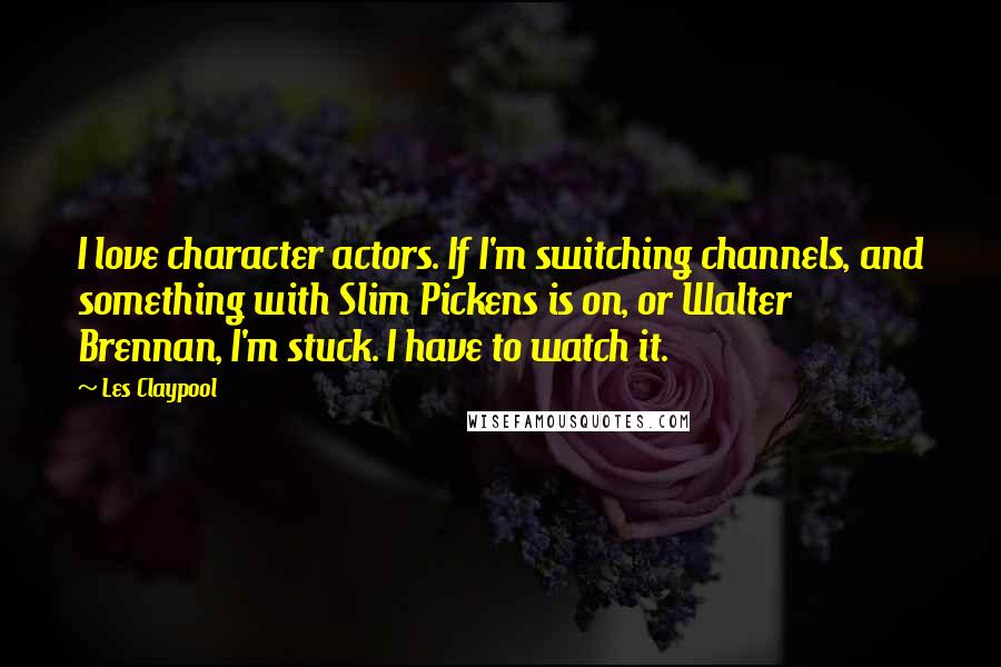 Les Claypool quotes: I love character actors. If I'm switching channels, and something with Slim Pickens is on, or Walter Brennan, I'm stuck. I have to watch it.