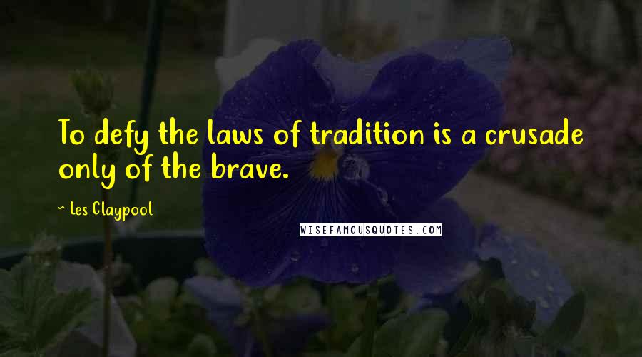 Les Claypool quotes: To defy the laws of tradition is a crusade only of the brave.