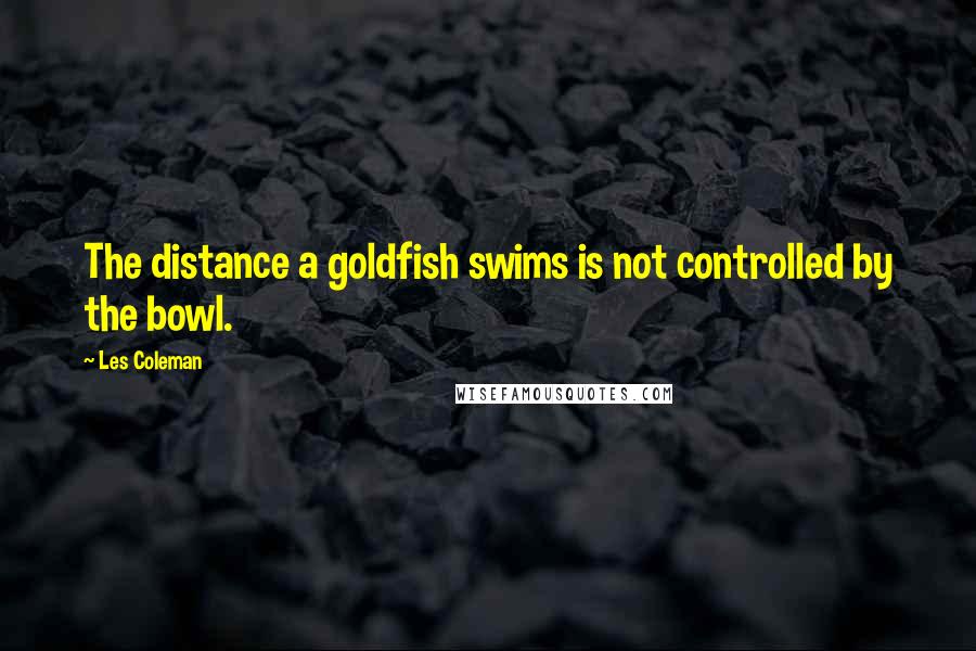 Les Coleman quotes: The distance a goldfish swims is not controlled by the bowl.