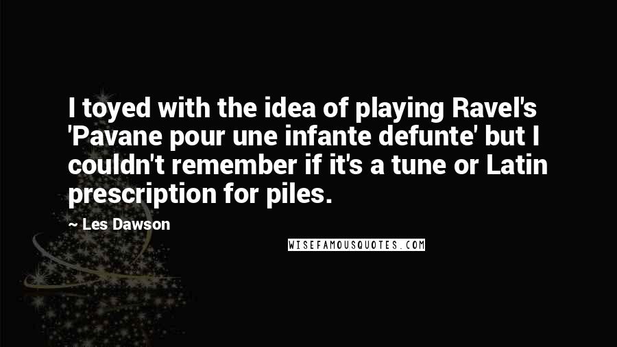 Les Dawson quotes: I toyed with the idea of playing Ravel's 'Pavane pour une infante defunte' but I couldn't remember if it's a tune or Latin prescription for piles.