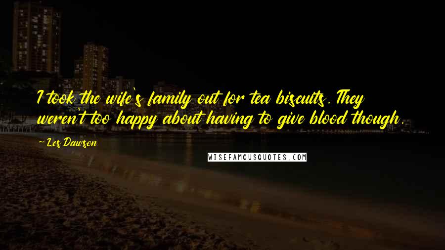 Les Dawson quotes: I took the wife's family out for tea biscuits. They weren't too happy about having to give blood though.