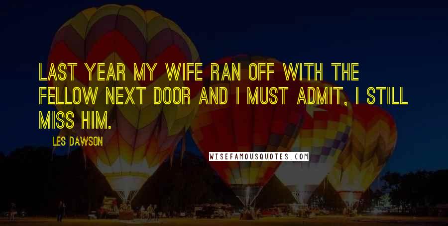 Les Dawson quotes: Last year my wife ran off with the fellow next door and I must admit, I still miss him.